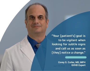 Corey S Cutler, MD, MPH, GVHD Expert, with quote: "Your [patients'] goal is to be vigilant when looking for subtle signs and call us as soon as [they] notice a change."